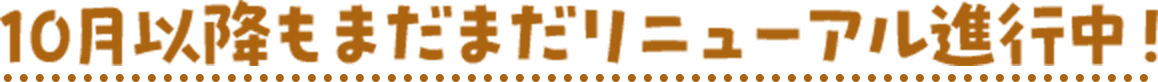 10月以降もまだまだリニューアル進行中！