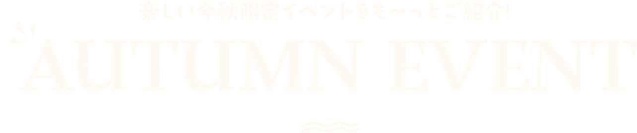 楽しい今秋限定イベントをも〜っとご紹介！AUTUMN EVENT