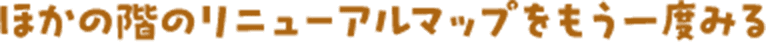 ほかの階のリニューアルマップをもう一度みる