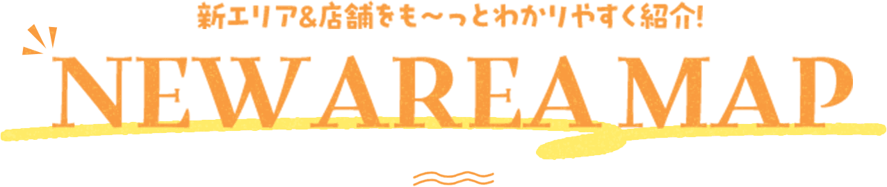 新エリア&店舗をも〜っとわかりやすく紹介! NEW AREA MAP